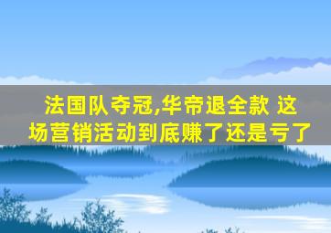 法国队夺冠,华帝退全款 这场营销活动到底赚了还是亏了